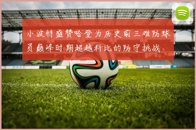 小波特盛赞哈登为历史前三难防球员巅峰时期超越科比的防守挑战