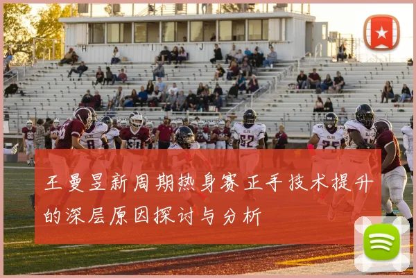 王曼昱新周期热身赛正手技术提升的深层原因探讨与分析