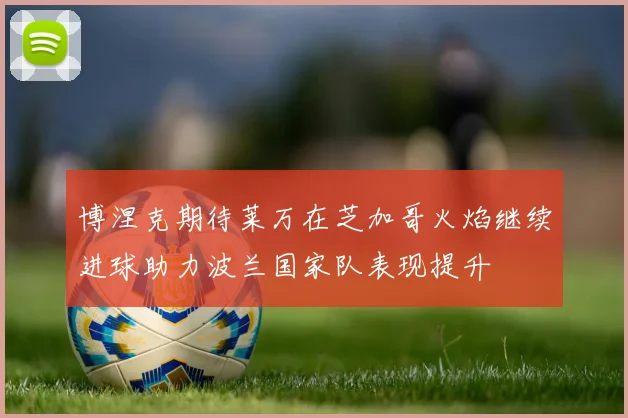博涅克期待莱万在芝加哥火焰继续进球助力波兰国家队表现提升