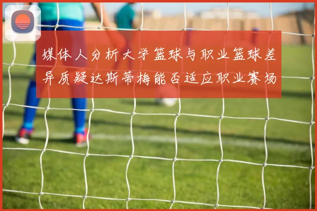 媒体人分析大学篮球与职业篮球差异质疑达斯蒂梅能否适应职业赛场