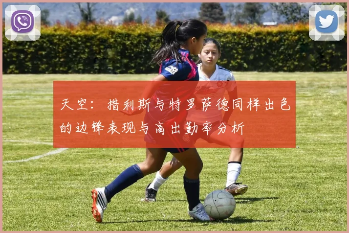天空：措利斯与特罗萨德同样出色的边锋表现与高出勤率分析