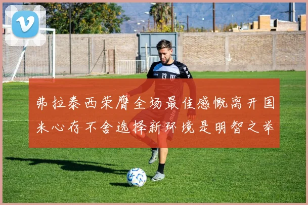 弗拉泰西荣膺全场最佳感慨离开国米心存不舍选择新环境是明智之举