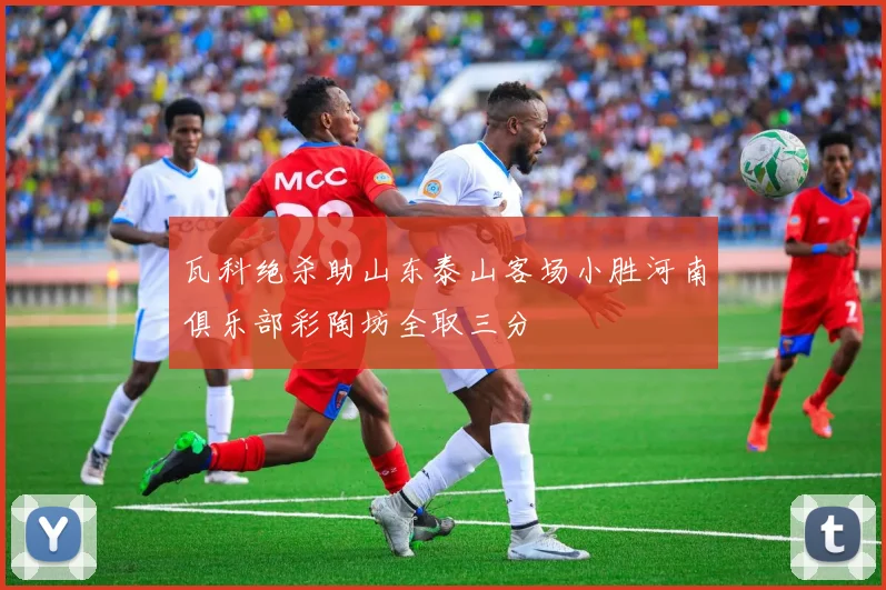 瓦科绝杀助山东泰山客场小胜河南俱乐部彩陶坊全取三分