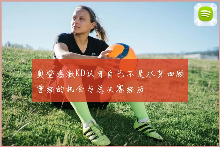 奥登感激KD认可自己不是水货回顾曾经的机会与总决赛经历
