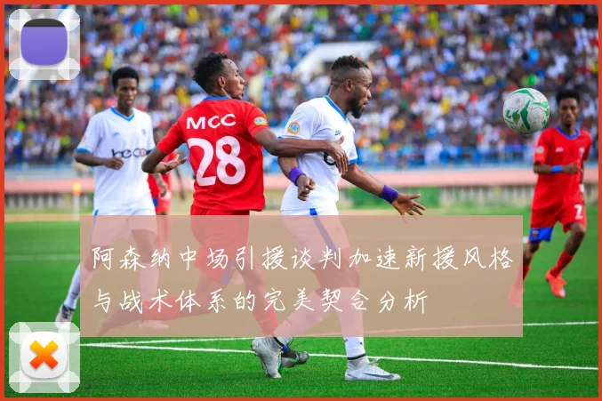阿森纳中场引援谈判加速新援风格与战术体系的完美契合分析