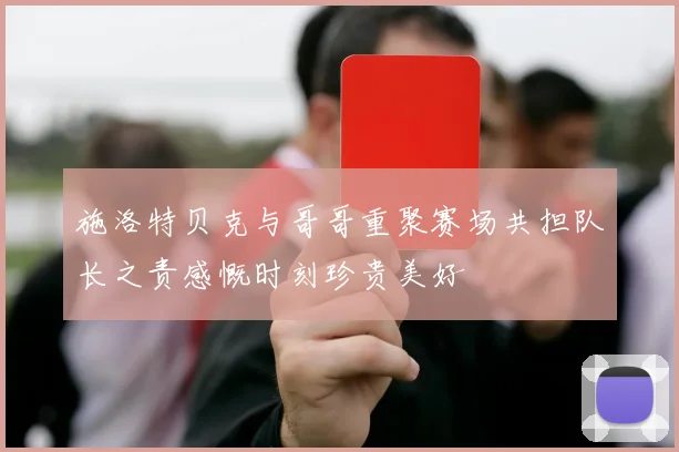 施洛特贝克与哥哥重聚赛场共担队长之责感慨时刻珍贵美好