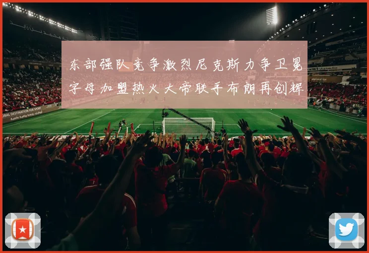 东部强队竞争激烈尼克斯力争卫冕字母加盟热火大帝联手布朗再创辉煌