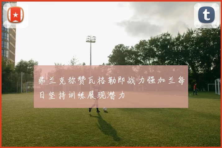 弗兰克称赞瓦格勒即战力强加兰每日坚持训练展现潜力