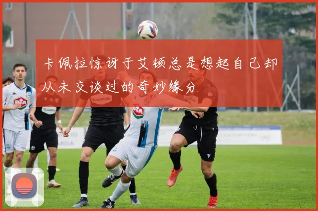 卡佩拉惊讶于艾顿总是想起自己却从未交谈过的奇妙缘分