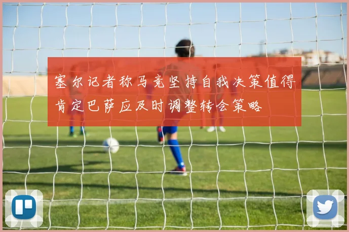 塞尔记者称马竞坚持自我决策值得肯定巴萨应及时调整转会策略