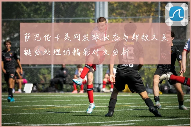 萨巴伦卡美网发球状态与郑钦文关键分处理的精彩对决分析