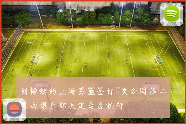 刘铮续约上海男篮签订E类合同第二年由俱乐部决定是否执行