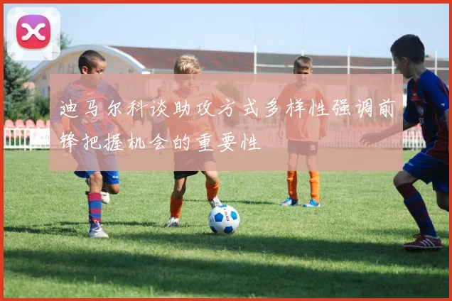 迪马尔科谈助攻方式多样性强调前锋把握机会的重要性