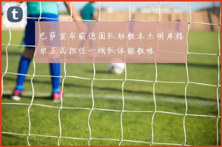 巴萨宣布前德国队助教本杰明库格尔正式担任一线队体能教练