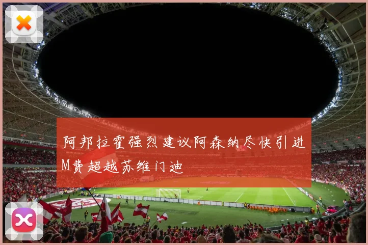 阿邦拉霍强烈建议阿森纳尽快引进M费超越苏维门迪