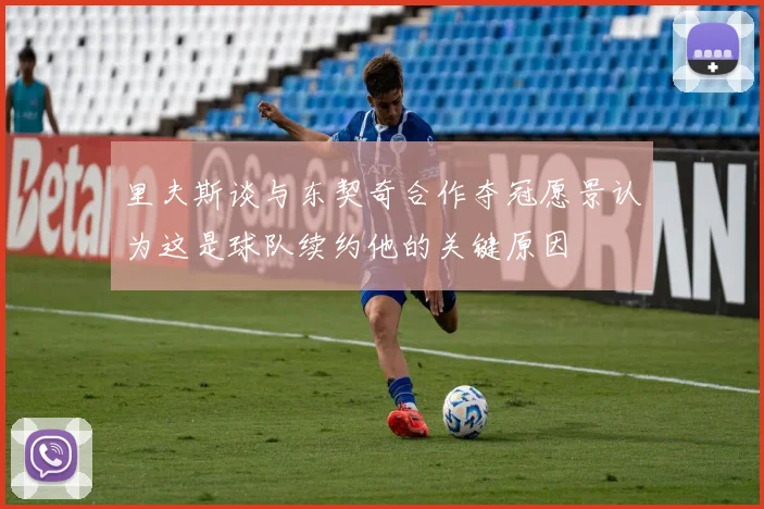 里夫斯谈与东契奇合作夺冠愿景认为这是球队续约他的关键原因