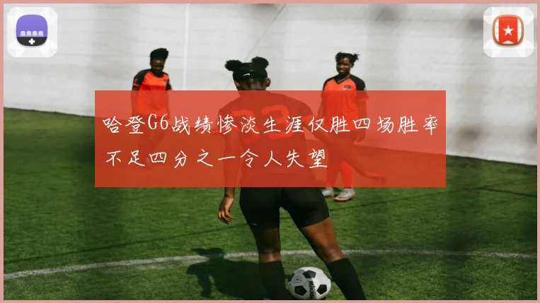 哈登G6战绩惨淡生涯仅胜四场胜率不足四分之一令人失望
