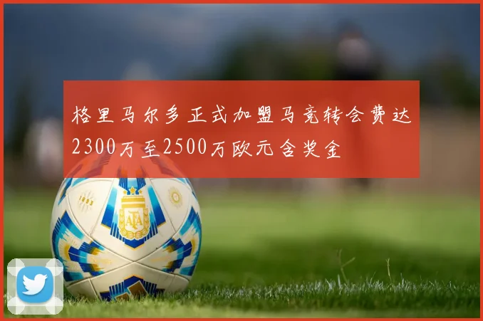 格里马尔多正式加盟马竞转会费达2300万至2500万欧元含奖金