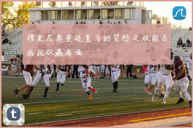穆里尼奥重返皇马的冒险之旅能否成就双赢局面