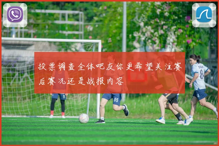 投票调查全体吧友你更希望关注赛后赛况还是战报内容