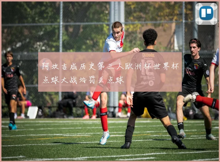 阿坎吉成历史第三人欧洲杯世界杯点球大战均罚丢点球