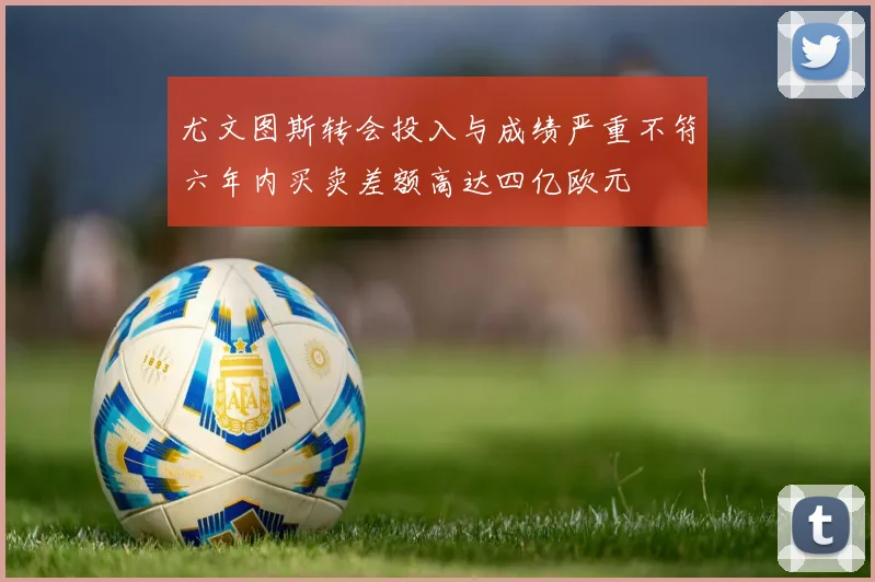 尤文图斯转会投入与成绩严重不符六年内买卖差额高达四亿欧元