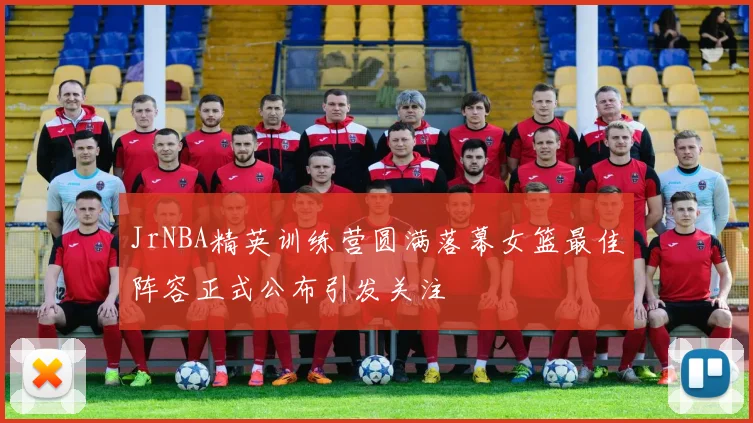 JrNBA精英训练营圆满落幕女篮最佳阵容正式公布引发关注