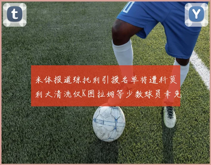 米体报道琼托利引援名单将遭科莫利大清洗仅K图拉姆等少数球员幸免于难