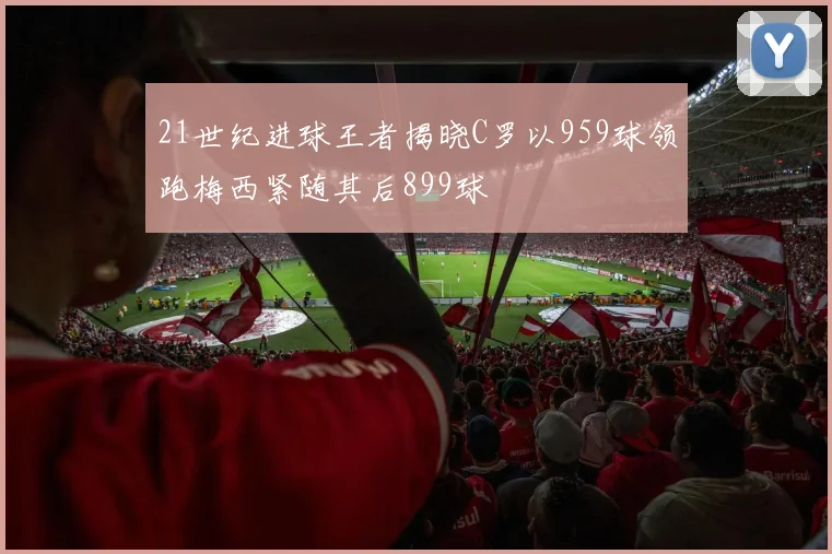 21世纪进球王者揭晓C罗以959球领跑梅西紧随其后899球