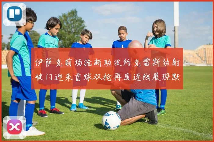 伊萨克前场抢断助攻约克雷斯劲射破门迎来首球双枪再度连线展现默契