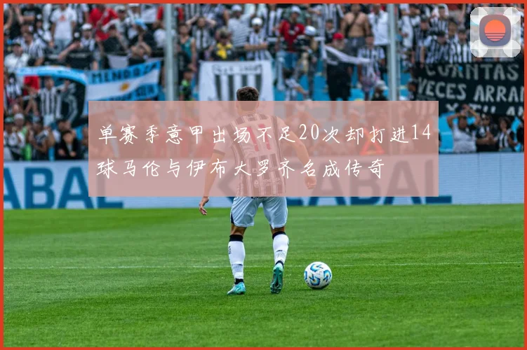 单赛季意甲出场不足20次却打进14球马伦与伊布大罗齐名成传奇