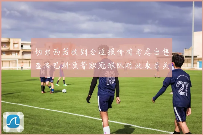 切尔西若收到合适报价将考虑出售查洛巴科莫等欧冠球队对此表示关注