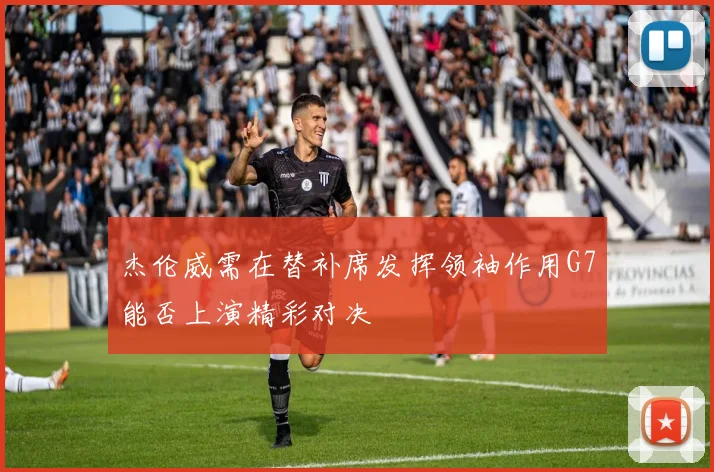 杰伦威需在替补席发挥领袖作用G7能否上演精彩对决