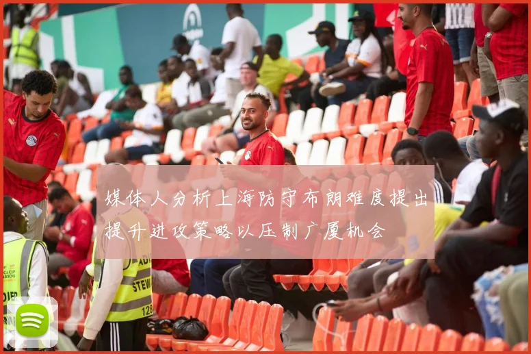 媒体人分析上海防守布朗难度提出提升进攻策略以压制广厦机会
