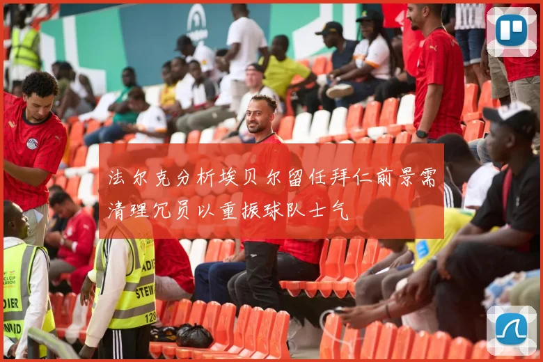 法尔克分析埃贝尔留任拜仁前景需清理冗员以重振球队士气